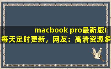 macbook pro最新版!每天定时更新，网友：高清资源多到看不完！,苹果微信延迟怎么解决